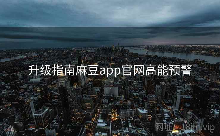 升级指南麻豆app官网高能预警