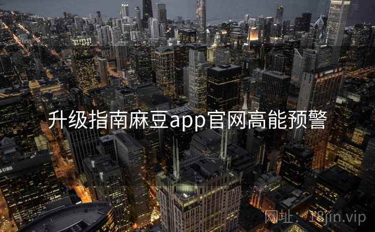 升级指南麻豆app官网高能预警