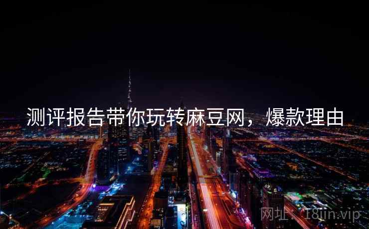 测评报告带你玩转麻豆网，爆款理由