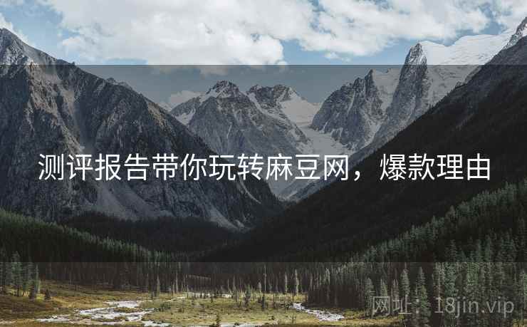 测评报告带你玩转麻豆网，爆款理由
