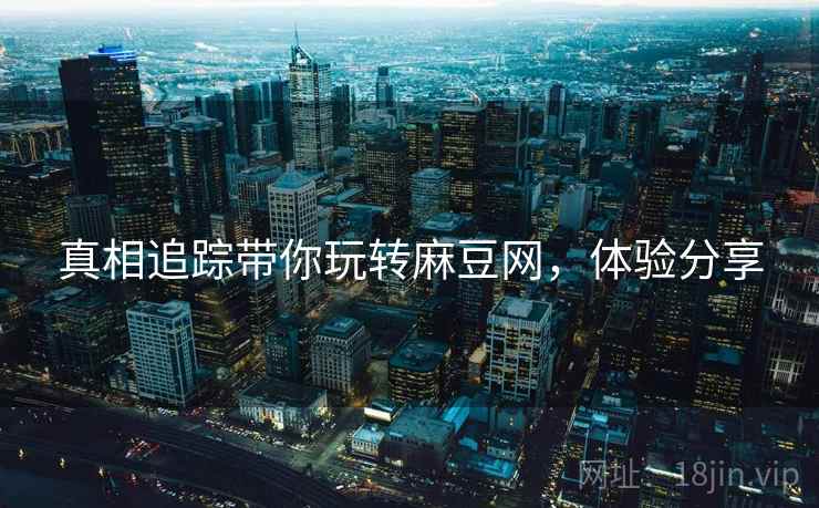 真相追踪带你玩转麻豆网，体验分享
