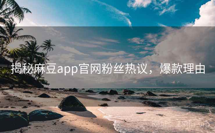 揭秘麻豆app官网粉丝热议，爆款理由