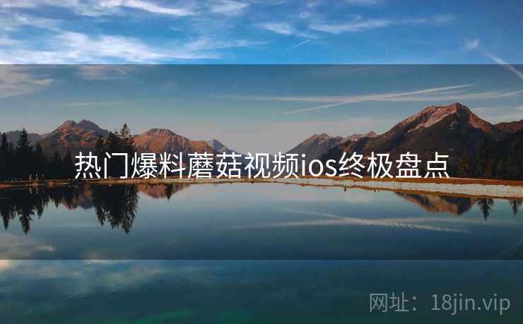 热门爆料蘑菇视频ios终极盘点
