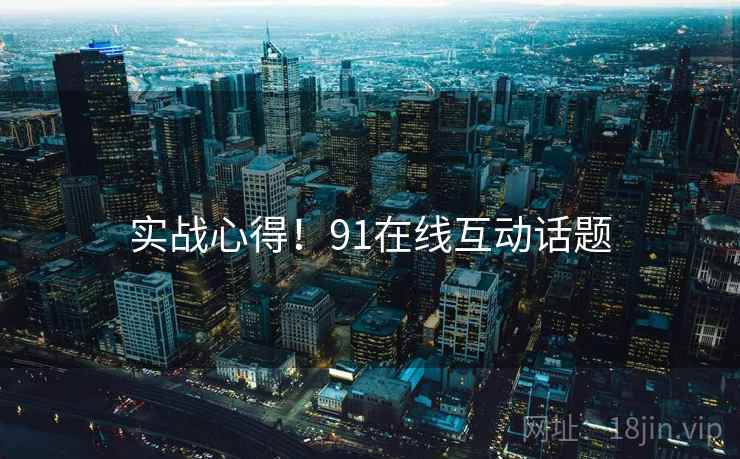 实战心得！91在线互动话题