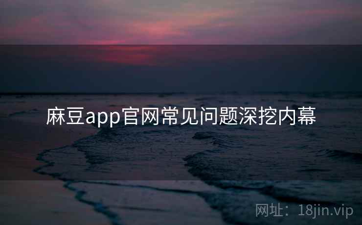麻豆app官网常见问题深挖内幕